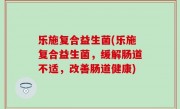 乐施复合益生菌(乐施复合益生菌，缓解肠道不适，改善肠道健康)