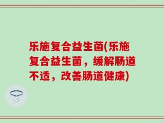 乐施复合益生菌(乐施复合益生菌，缓解肠道不适，改善肠道健康)