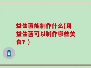益生菌能制作什么(用益生菌可以制作哪些美食？)