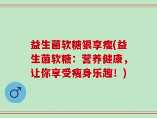 益生菌软糖狠享瘦(益生菌软糖：营养健康，让你享受瘦身乐趣！)