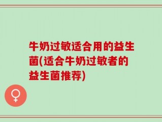 牛奶过敏适合用的益生菌(适合牛奶过敏者的益生菌推荐)