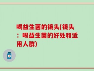 喝益生菌的镜头(镜头：喝益生菌的好处和适用人群)