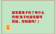 益生菌兔子吃了有什么作用(兔子吃益生菌可获益，你知道吗？)