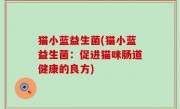 猫小蓝益生菌(猫小蓝益生菌：促进猫咪肠道健康的良方)