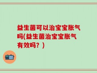 益生菌可以治宝宝胀气吗(益生菌治宝宝胀气有效吗？)