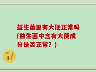 益生菌里有大便正常吗(益生菌中含有大便成分是否正常？)