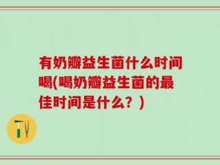 有奶瓣益生菌什么时间喝(喝奶瓣益生菌的最佳时间是什么？)