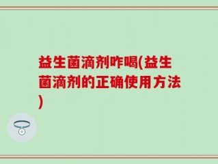益生菌滴剂咋喝(益生菌滴剂的正确使用方法)