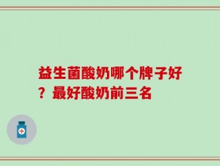 益生菌酸奶哪个牌子好？最好酸奶前三名