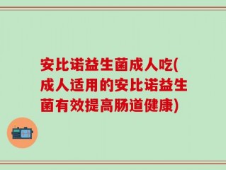 安比诺益生菌成人吃(成人适用的安比诺益生菌有效提高肠道健康)