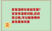 反复湿疹吃些益生菌？宝宝有湿疹问题,还经常过敏,可以服用哪种益生菌来改善