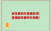 益生菌奶片直播卖货(直播益生菌奶片销售)