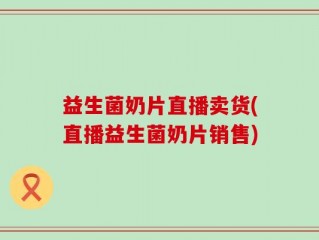 益生菌奶片直播卖货(直播益生菌奶片销售)