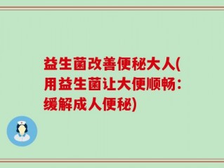 益生菌改善便秘大人(用益生菌让大便顺畅：缓解成人便秘)