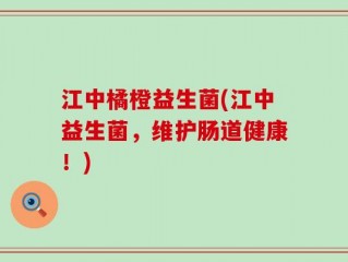江中橘橙益生菌(江中益生菌，维护肠道健康！)