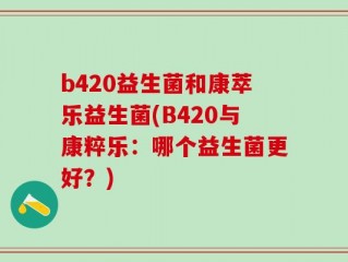 b420益生菌和康萃乐益生菌(B420与康粹乐：哪个益生菌更好？)