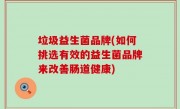 垃圾益生菌品牌(如何挑选有效的益生菌品牌来改善肠道健康)
