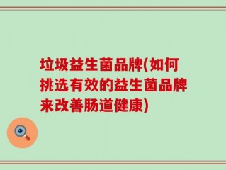 垃圾益生菌品牌(如何挑选有效的益生菌品牌来改善肠道健康)