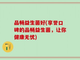 品畅益生菌好(享誉口碑的品畅益生菌，让你健康无忧)