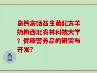 高钙富硒益生菌配方羊奶粉西北农林科技大学？健康营养品的研究与开发？