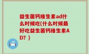益生菌钙维生素ad什么时候吃(什么时候最好吃益生菌钙维生素AD？)