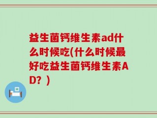 益生菌钙维生素ad什么时候吃(什么时候最好吃益生菌钙维生素AD？)
