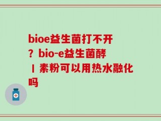 bioe益生菌打不开？bio-e益生菌酵丨素粉可以用热水融化吗