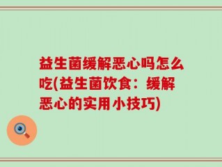 益生菌缓解恶心吗怎么吃(益生菌饮食：缓解恶心的实用小技巧)