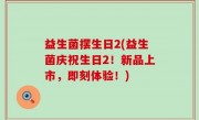 益生菌摆生日2(益生菌庆祝生日2！新品上市，即刻体验！)