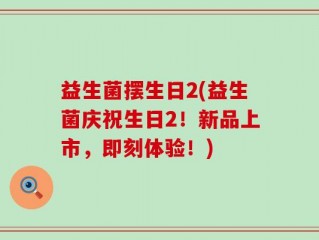 益生菌摆生日2(益生菌庆祝生日2！新品上市，即刻体验！)