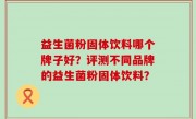 益生菌粉固体饮料哪个牌子好？评测不同品牌的益生菌粉固体饮料？