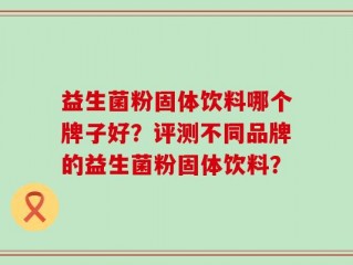 益生菌粉固体饮料哪个牌子好？评测不同品牌的益生菌粉固体饮料？