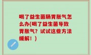 喝了益生菌肠胃胀气怎么办(喝了益生菌导致胃胀气？试试这些方法缓解！)