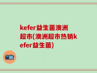kefer益生菌澳洲超市(澳洲超市热销kefer益生菌)
