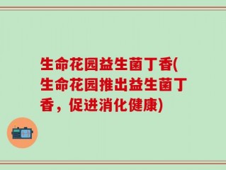 生命花园益生菌丁香(生命花园推出益生菌丁香，促进消化健康)