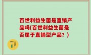 百世利益生菌是直销产品吗(百世利益生菌是否属于直销型产品？)