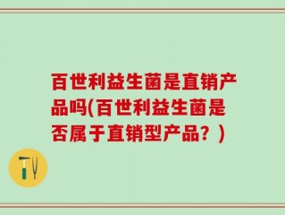 百世利益生菌是直销产品吗(百世利益生菌是否属于直销型产品？)
