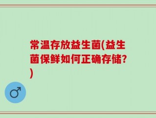常温存放益生菌(益生菌保鲜如何正确存储？)