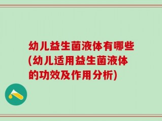 幼儿益生菌液体有哪些(幼儿适用益生菌液体的功效及作用分析)