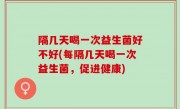 隔几天喝一次益生菌好不好(每隔几天喝一次益生菌，促进健康)
