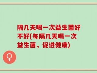 隔几天喝一次益生菌好不好(每隔几天喝一次益生菌，促进健康)