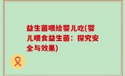 益生菌喂给婴儿吃(婴儿喂食益生菌：探究安全与效果)