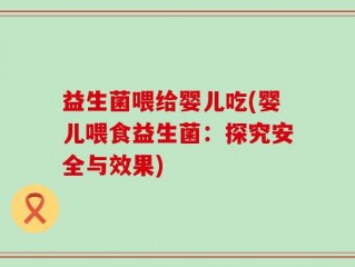 益生菌喂给婴儿吃(婴儿喂食益生菌：探究安全与效果)
