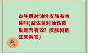 益生菌对油性皮肤有效果吗(益生菌对油性皮肤是否有效？皮肤科医生来解答)