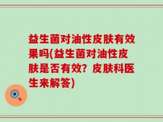 益生菌对油性皮肤有效果吗(益生菌对油性皮肤是否有效？皮肤科医生来解答)