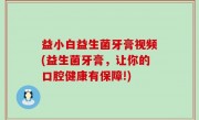 益小白益生菌牙膏视频(益生菌牙膏，让你的口腔健康有保障!)