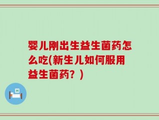 婴儿刚出生益生菌药怎么吃(新生儿如何服用益生菌药？)