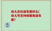 幼儿总吃益生菌好么(幼儿可否持续服用益生菌？