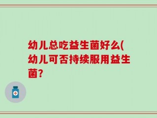 幼儿总吃益生菌好么(幼儿可否持续服用益生菌？