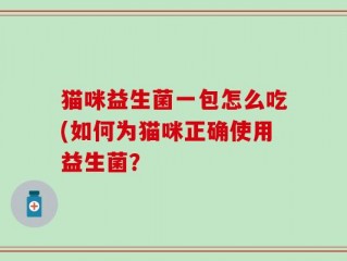 猫咪益生菌一包怎么吃(如何为猫咪正确使用益生菌？